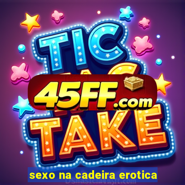 sexo na cadeira erotica
